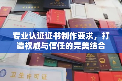 武乡专业认证证书制作要求，打造权威与信任的完美结合